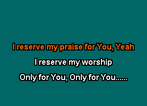 lreserve my praise for You, Yeah

I reserve my worship

Only for You, Only for You ......