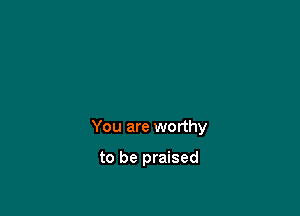 You are worthy

to be praised