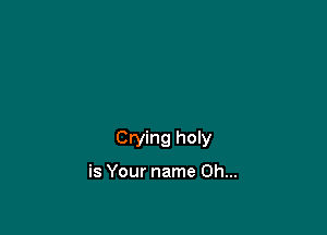 Crying holy

is Your name Oh...