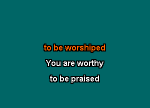 to be worshiped

You are worthy

to be praised