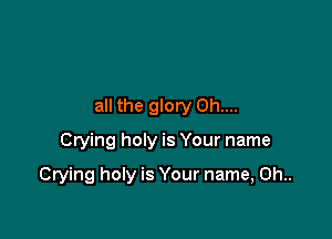 all the glory 0h....

Crying holy is Your name

Crying holy is Your name, 0h..