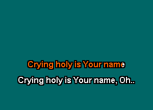 Crying holy is Your name

Crying holy is Your name, 0h..