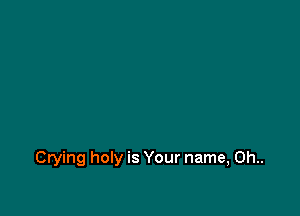 Crying holy is Your name, 0h..