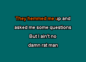 They hemmed me up and

asked me some questions

But I ain't no

damn rat man