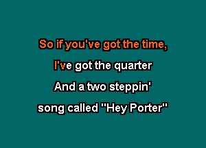 So ifyou've got the time,

I've got the quarter
And atwo steppin'
song called Hey Porter