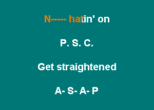 N ----- hatin' on

P. S. C.

Get straightened

A-S-A-P