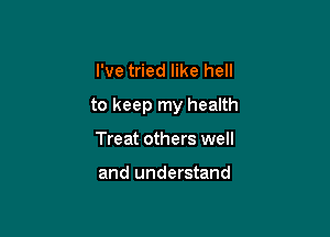 I've tried like hell

to keep my health

Treat others well

and understand