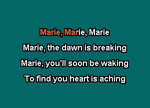 Marie, Marie, Marie

Marie. the dawn is breaking

Marie. you'll soon be waking

To find you heart is aching