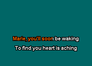 Marie, you'll soon be waking

To find you heart is aching