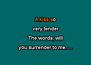 A kiss so
very tender

The words, will

you surrender to me ......