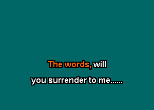 The words. will

you surrender to me ......