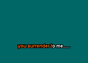 you surrender to me ......