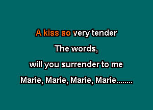 A kiss so very tender

The words,
will you surrender to me

Marie, Marie. Marie, Marie ........