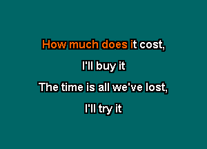 How much does it cost,

I'll buy it

The time is all we've lost,
I'll try it