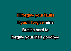 I'll forgive your faults
ifyou'll forgive mine
But it's hard to

forgive your Irish goodbye