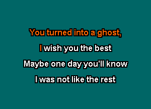 You turned into a ghost,

lwish you the best

Maybe one day you'll know

lwas not like the rest