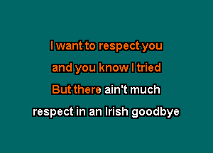 I want to respect you

and you know I tried
But there ain't much

respect in an Irish goodbye