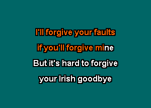 I'll forgive your faults

ifyou'll forgive mine

But it's hard to forgive

your Irish goodbye