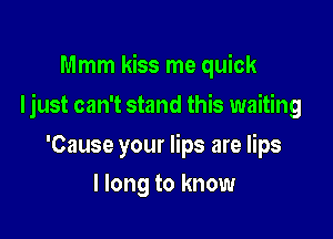 Mmm kiss me quick

Ijust can't stand this waiting

'Cause your lips are lips
I long to know