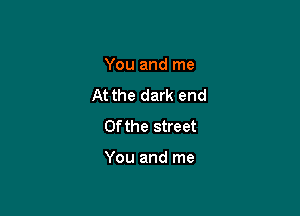 You and me

At the dark end

0f the street

You and me