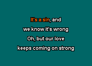 It's a sin, and
we know it's wrong

Oh, but our love

keeps coming on strong