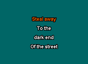 Steal away

To the
dark end
0f the street