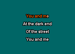 You and me

At the dark end

0f the street

You and me