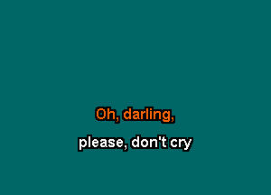 0h, darling,

please, don't cry