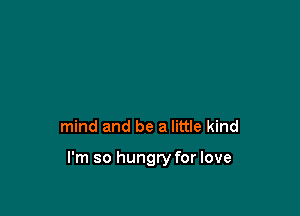 mind and be a little kind

I'm so hungry for love