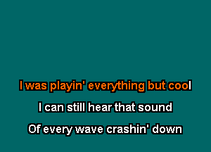 Iwas playin' everything but cool

I can still hear that sound

0f every wave crashin' down