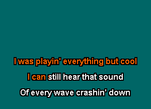 Iwas playin' everything but cool

I can still hear that sound

0f every wave crashin' down