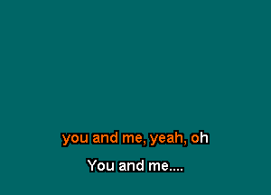 you and me, yeah, oh

You and me....