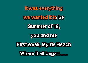 It was everything
we wanted it to be
Summer of 19,

you and me

First week, Myrtle Beach

Where it all began .......