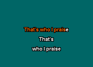 Thafs who I praise

That's

who I praise