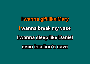 I wanna gift like Mary

I wanna break my vase

I wanna sleep like Daniel

even in a lion's cave