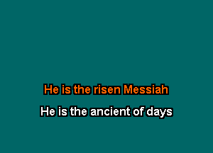 He is the risen Messiah

He is the ancient of days