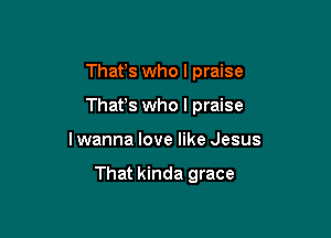 Thafs who I praise
Thafs who I praise

I wanna love like Jesus

That kinda grace