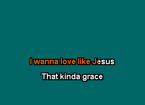 I wanna love like Jesus

That kinda grace