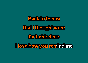 Back to towns

that I thought were

far behind me

I love how you remind me