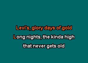 Levi's, glory days of gold

Long nights, the kinda high

that never gets old