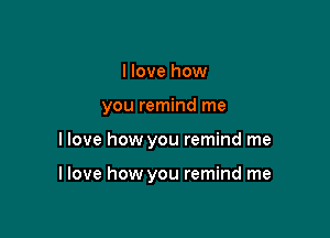 I love how

you remind me

I love how you remind me

I love how you remind me