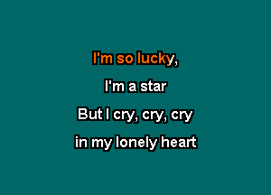 I'm so lucky,

I'm a star

But I cry, cry, cry
in my lonely heart