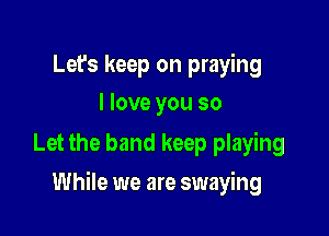 Let's keep on praying
I love you so
Let the band keep playing

While we are swaying
