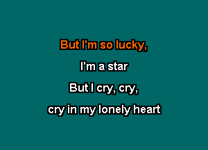 But I'm so lucky,

I'm a star
Butl cry, cry,
cry in my lonely heart