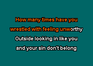 How many times have you

wrestled with feeling unworthy

Outside looking in like you

and your sin don't belong