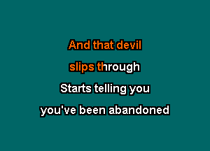 And that devil
slips through

Starts telling you

you've been abandoned