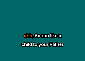 ohh, 80 run like a

child to your Father