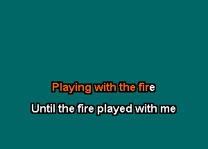 Playing with the fire

Until the fire played with me