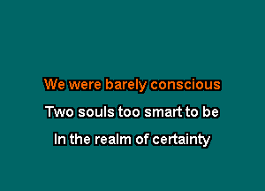 We were barely conscious

Two souls too smart to be

In the realm of certainty