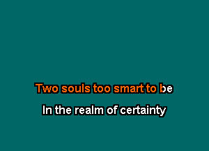 Two souls too smart to be

In the realm of certainty